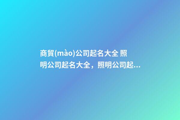 商貿(mào)公司起名大全 照明公司起名大全，照明公司起名精選-第1張-公司起名-玄機(jī)派